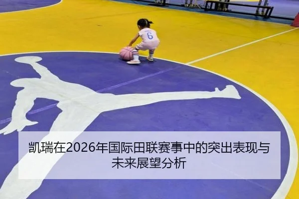凯瑞在2026年国际田联赛事中的突出表现与未来展望分析