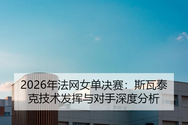 2026年法网女单决赛：斯瓦泰克技术发挥与对手深度分析