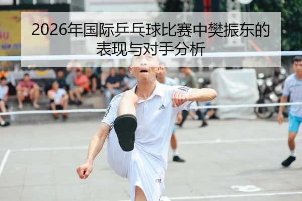 2026年国际乒乓球比赛中樊振东的表现与对手分析