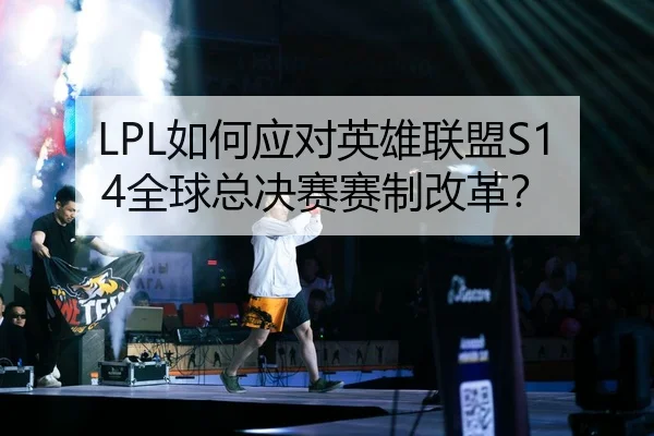 LPL如何应对英雄联盟S14全球总决赛赛制改革？