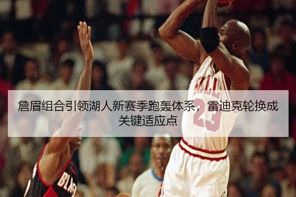 詹眉组合引领湖人新赛季跑轰体系，雷迪克轮换成关键适应点