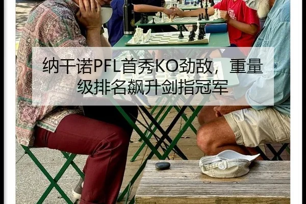 纳干诺PFL首秀KO劲敌，重量级排名飙升剑指冠军