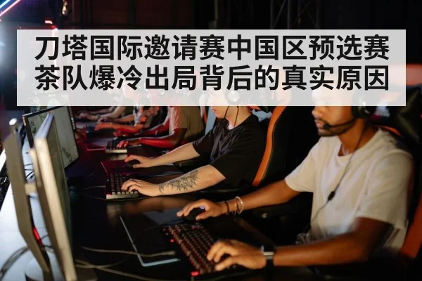 刀塔国际邀请赛中国区预选赛茶队爆冷出局背后的真实原因