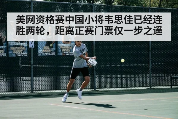 美网资格赛中国小将韦思佳已经连胜两轮，距离正赛门票仅一步之遥