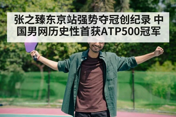 张之臻东京站强势夺冠创纪录 中国男网历史性首获ATP500冠军