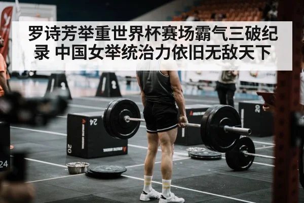 罗诗芳举重世界杯赛场霸气三破纪录 中国女举统治力依旧无敌天下